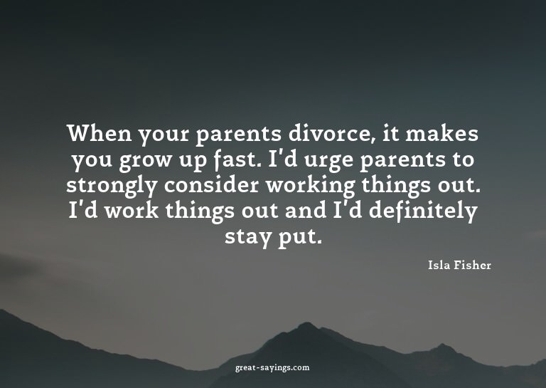 When your parents divorce, it makes you grow up fast. I