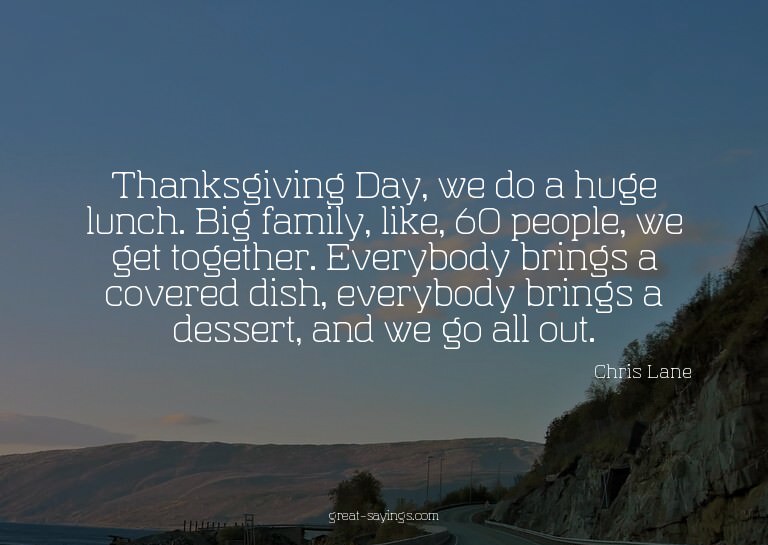 Thanksgiving Day, we do a huge lunch. Big family, like,