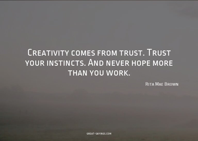 Creativity comes from trust. Trust your instincts. And