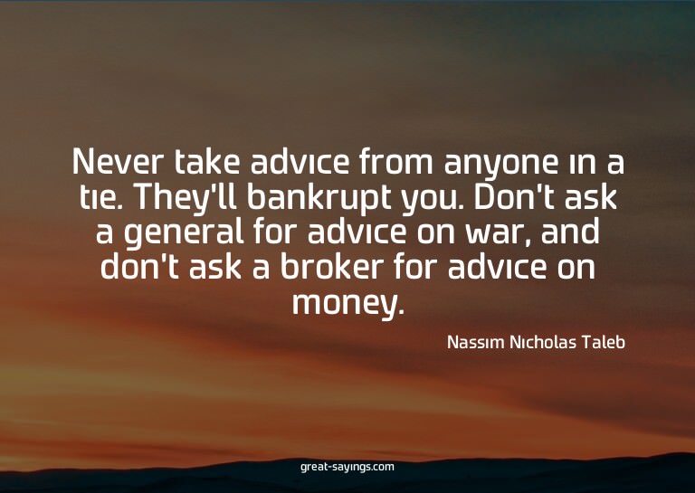 Never take advice from anyone in a tie. They'll bankrup