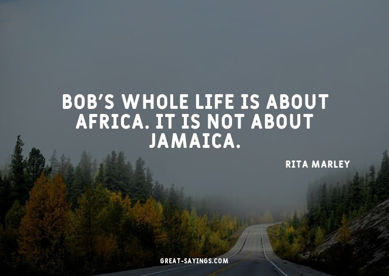Bob's whole life is about Africa. It is not about Jamai