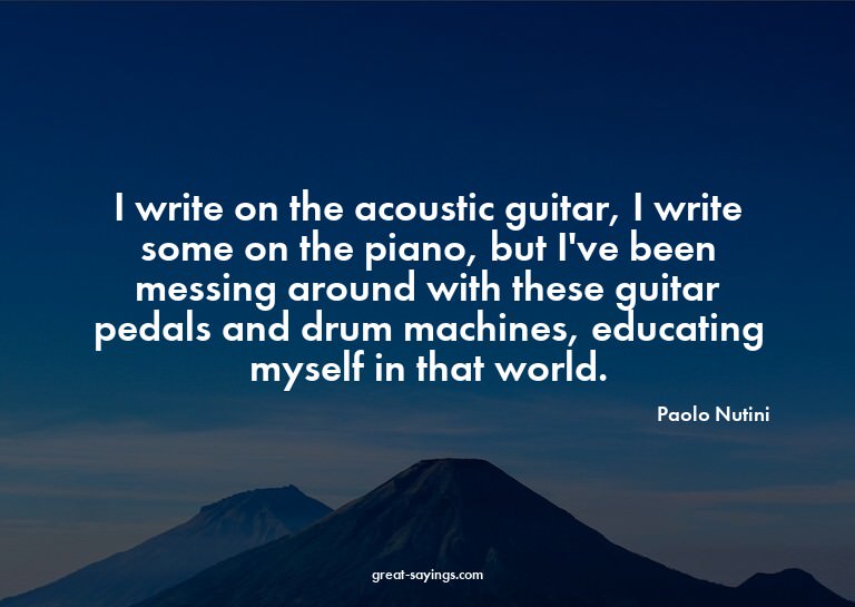 I write on the acoustic guitar, I write some on the pia