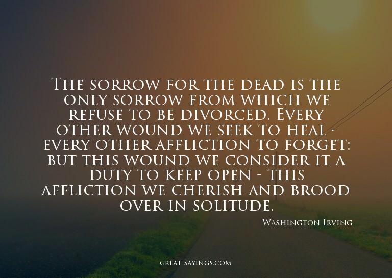 The sorrow for the dead is the only sorrow from which w