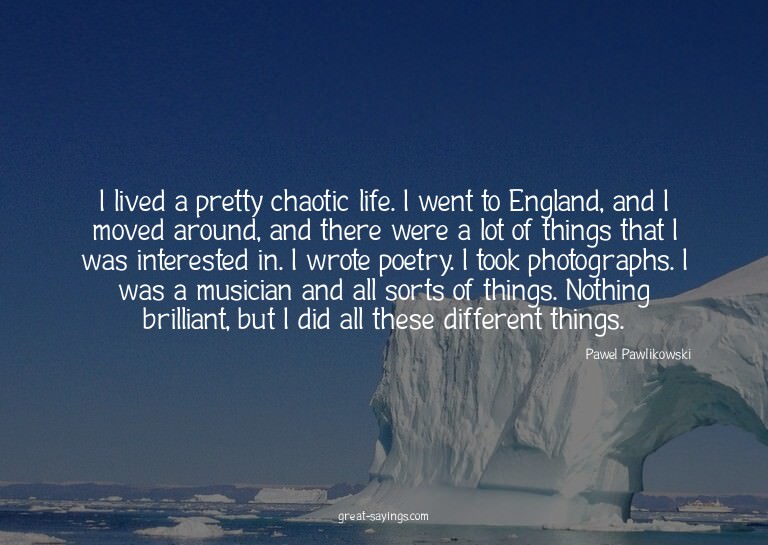 I lived a pretty chaotic life. I went to England, and I
