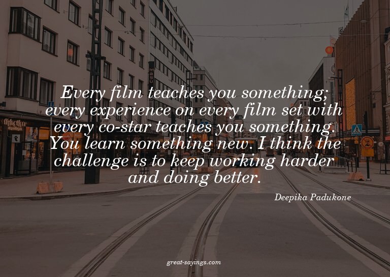 Every film teaches you something; every experience on e
