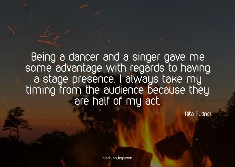 Being a dancer and a singer gave me some advantage with