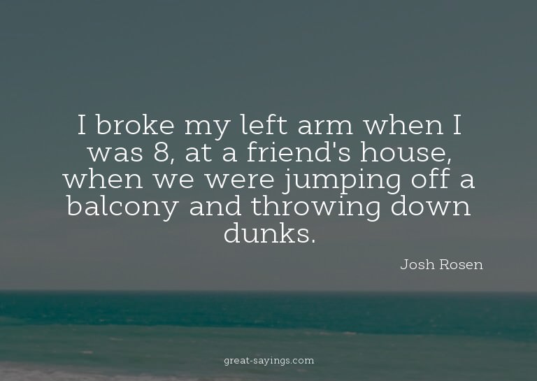 I broke my left arm when I was 8, at a friend's house,