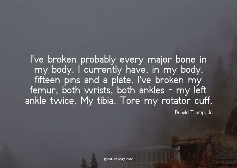 I've broken probably every major bone in my body. I cur