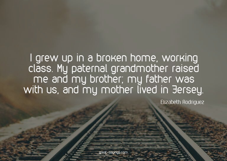 I grew up in a broken home, working class. My paternal