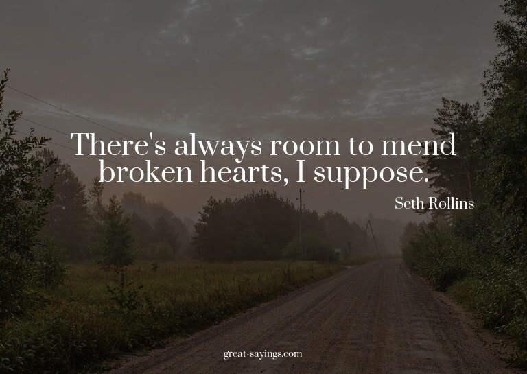 There's always room to mend broken hearts, I suppose.

