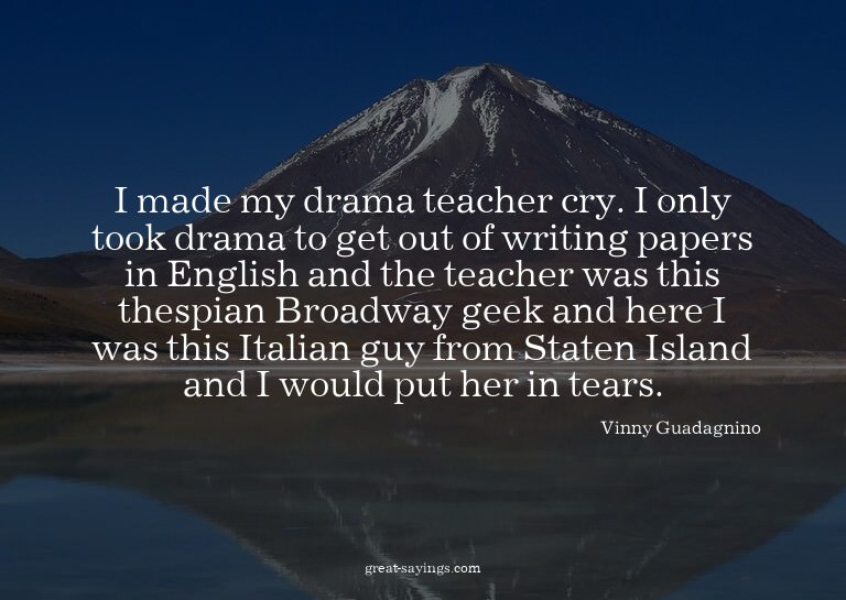 I made my drama teacher cry. I only took drama to get o