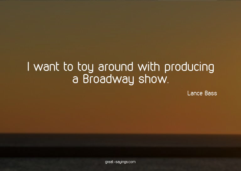 I want to toy around with producing a Broadway show.

