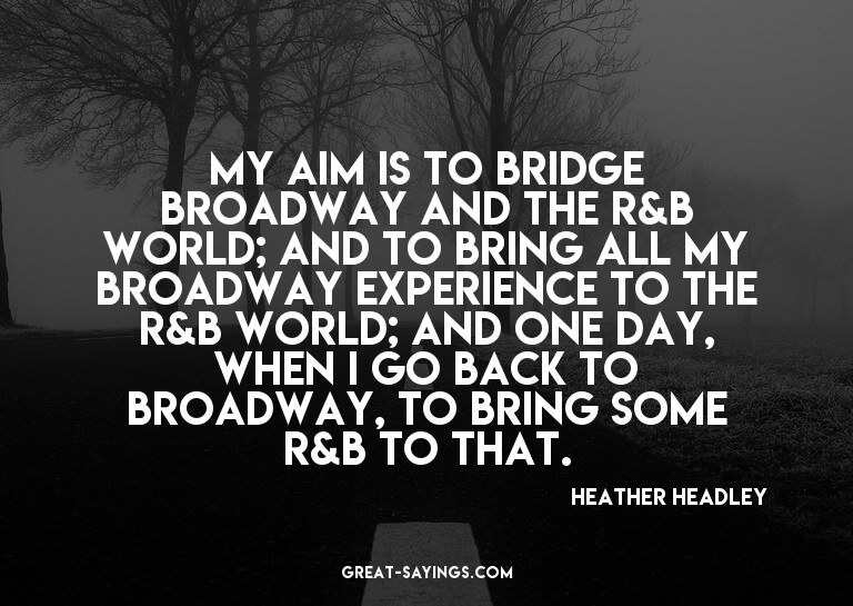 My aim is to bridge Broadway and the R&B world; and to