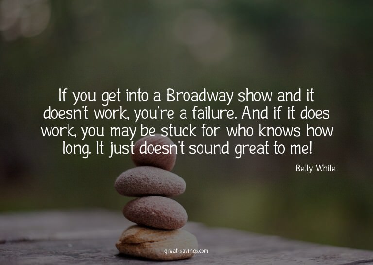 If you get into a Broadway show and it doesn't work, yo
