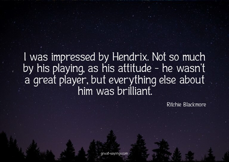 I was impressed by Hendrix. Not so much by his playing,