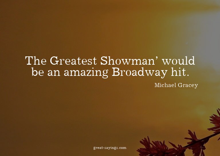 The Greatest Showman' would be an amazing Broadway hit.
