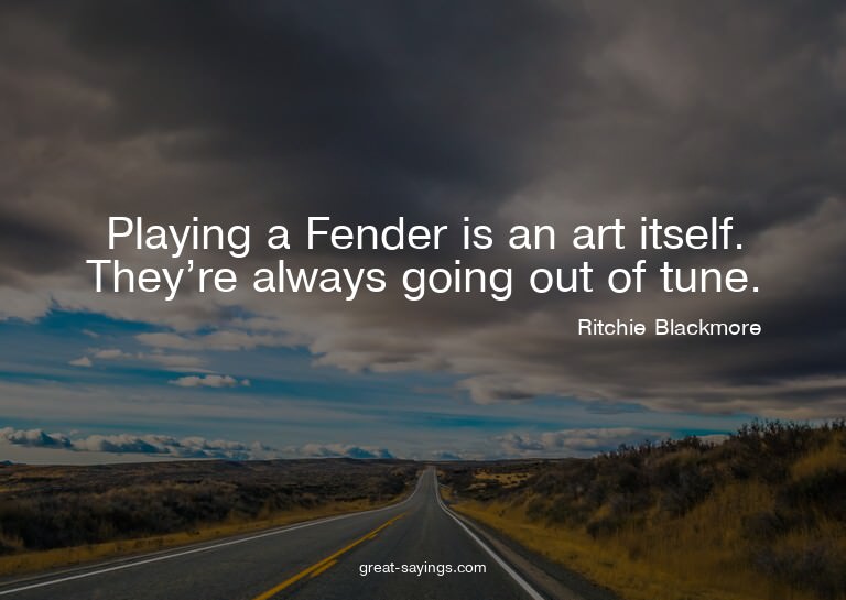 Playing a Fender is an art itself. They're always going
