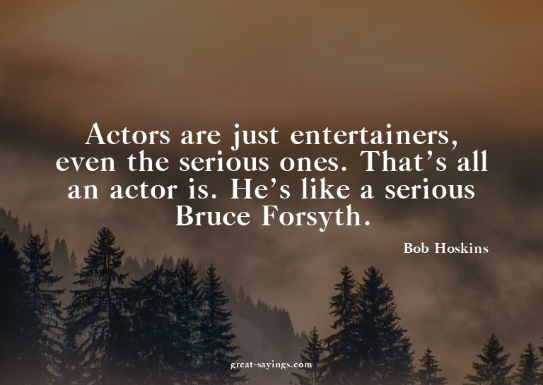 Actors are just entertainers, even the serious ones. Th