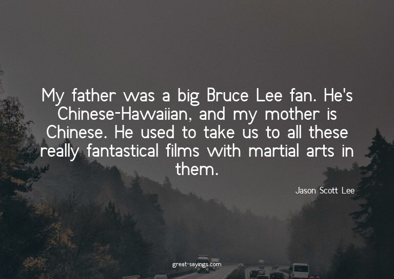My father was a big Bruce Lee fan. He's Chinese-Hawaiia
