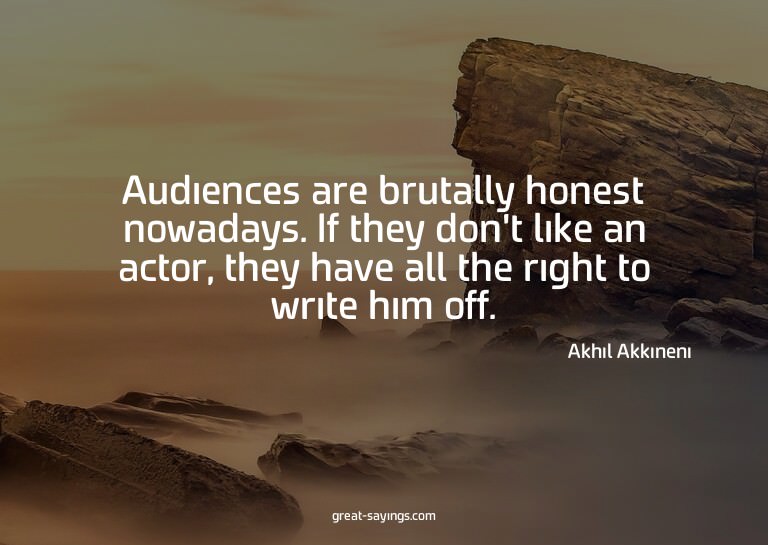 Audiences are brutally honest nowadays. If they don't l