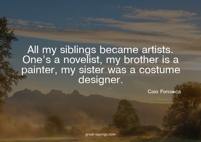 All my siblings became artists. One's a novelist, my br
