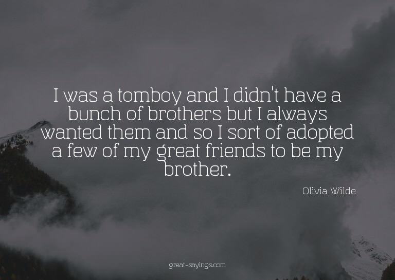 I was a tomboy and I didn't have a bunch of brothers bu