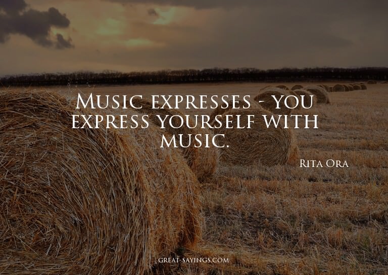 Music expresses - you express yourself with music.

