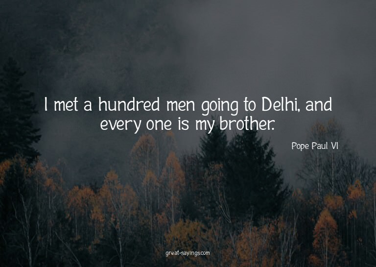 I met a hundred men going to Delhi, and every one is my