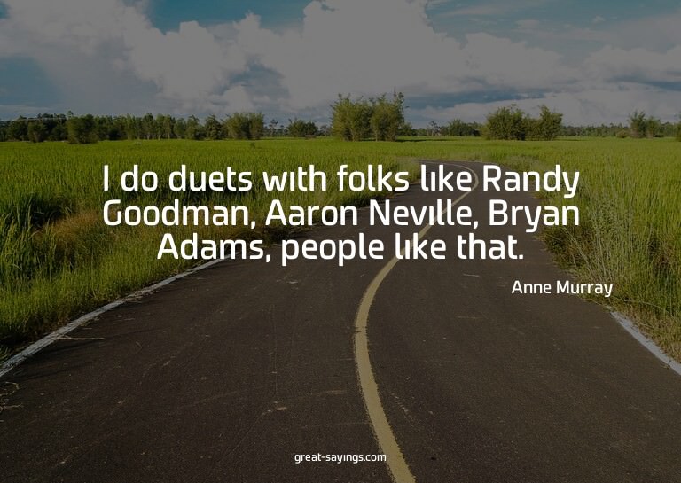 I do duets with folks like Randy Goodman, Aaron Neville