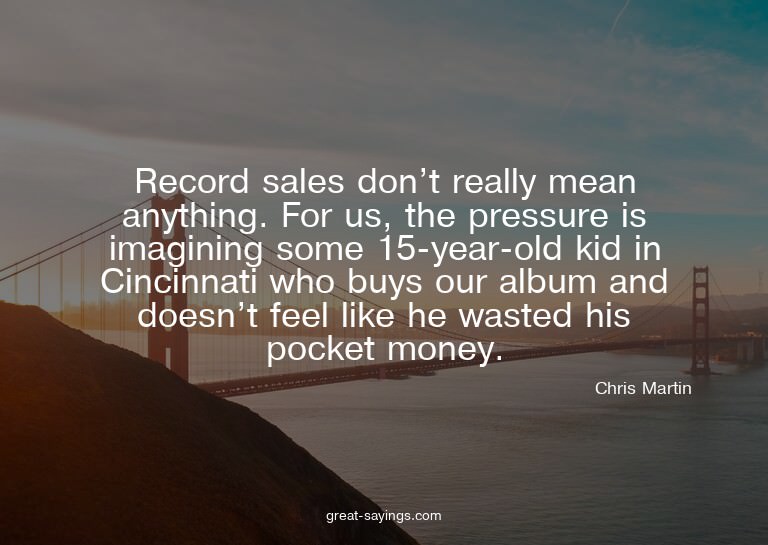 Record sales don't really mean anything. For us, the pr