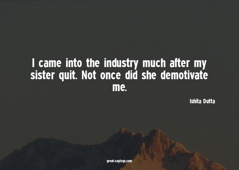 I came into the industry much after my sister quit. Not