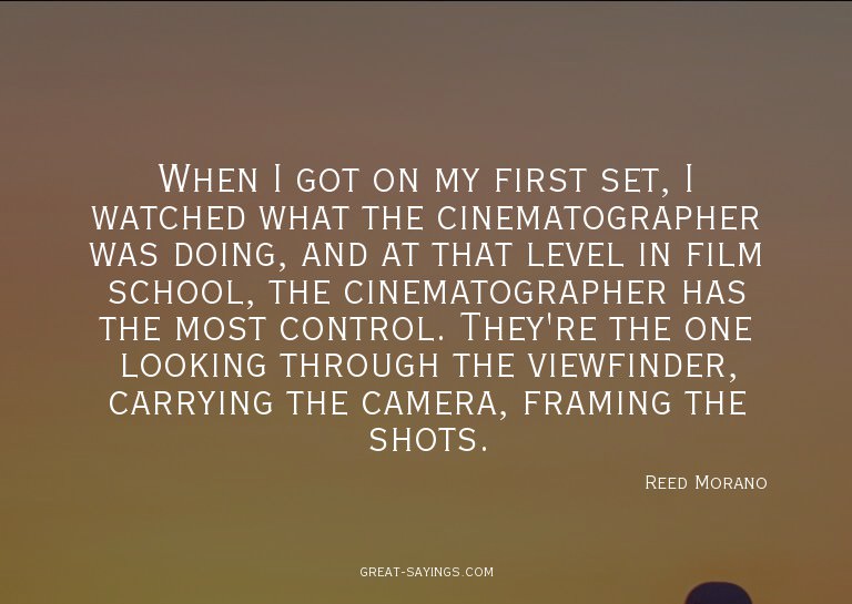 When I got on my first set, I watched what the cinemato