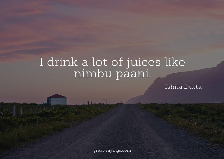 I drink a lot of juices like nimbu paani.

