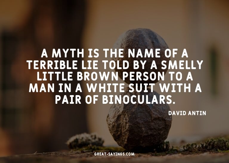 A myth is the name of a terrible lie told by a smelly l