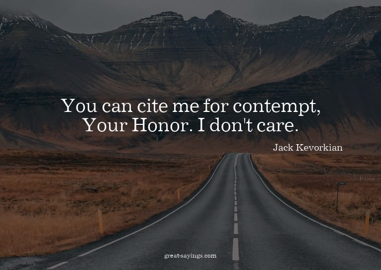 You can cite me for contempt, Your Honor. I don't care.