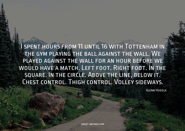 I spent hours from 11 until 16 with Tottenham in the gy