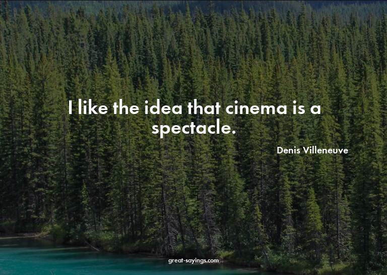 I like the idea that cinema is a spectacle.

