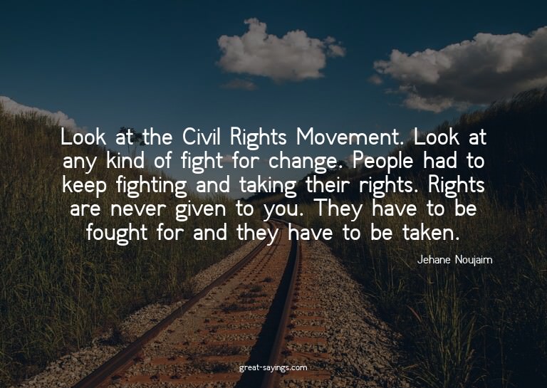 Look at the Civil Rights Movement. Look at any kind of