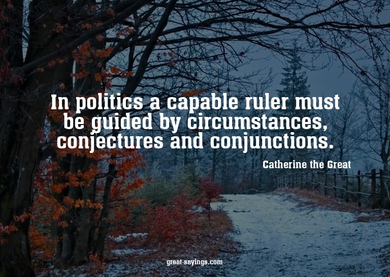 In politics a capable ruler must be guided by circumsta