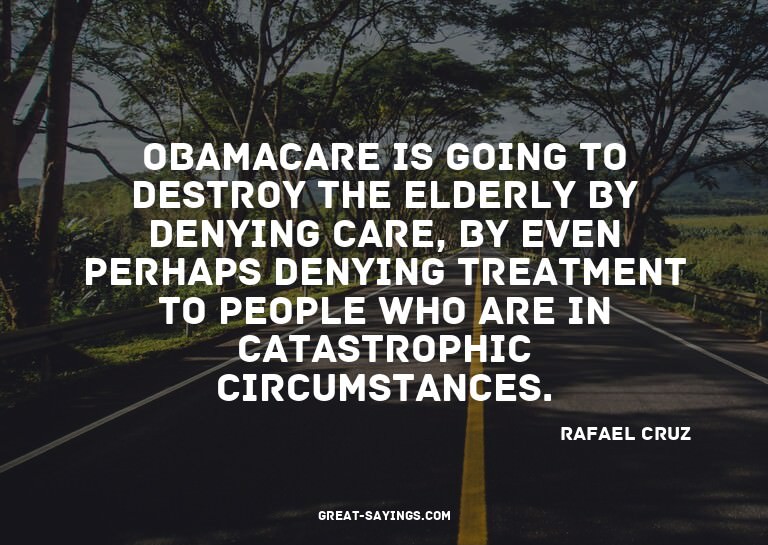 Obamacare is going to destroy the elderly by denying ca
