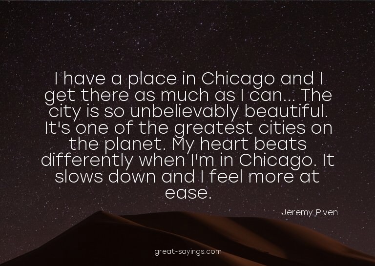 I have a place in Chicago and I get there as much as I