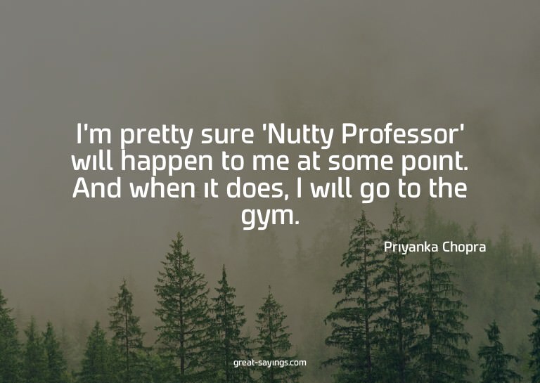 I'm pretty sure 'Nutty Professor' will happen to me at