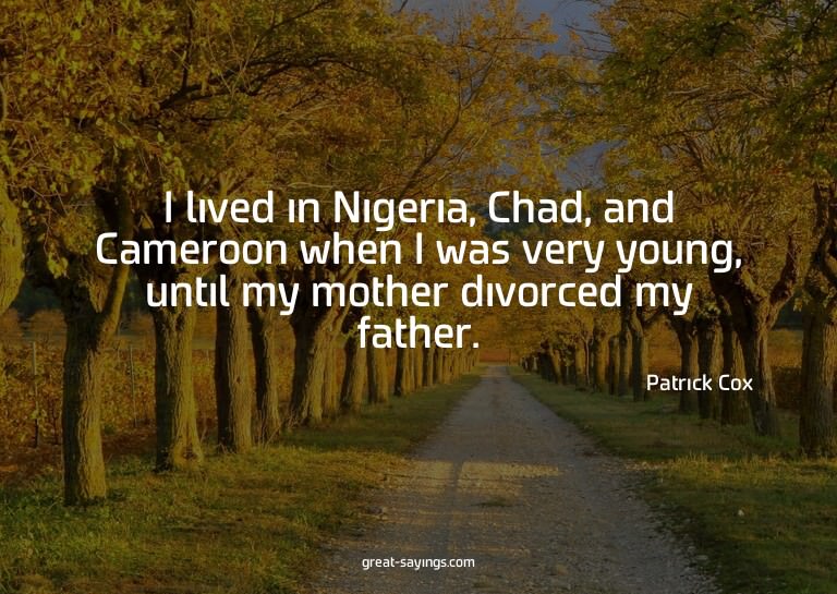 I lived in Nigeria, Chad, and Cameroon when I was very