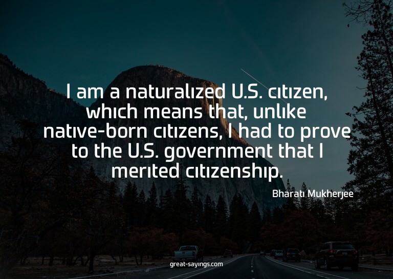 I am a naturalized U.S. citizen, which means that, unli