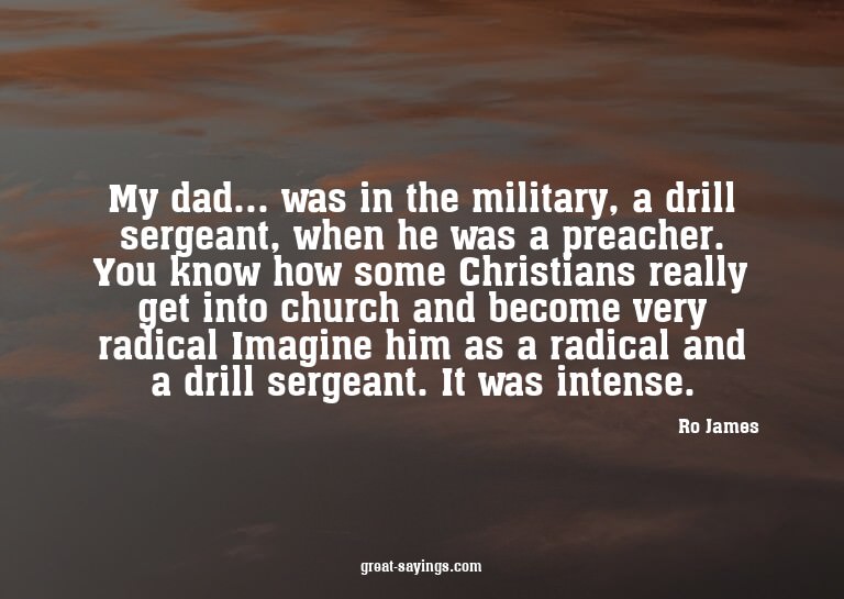 My dad... was in the military, a drill sergeant, when h