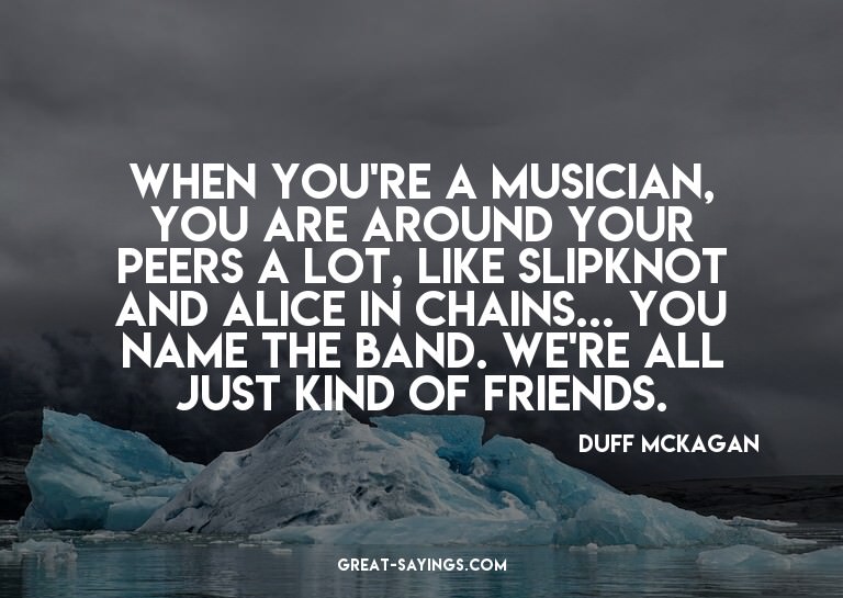 When you're a musician, you are around your peers a lot
