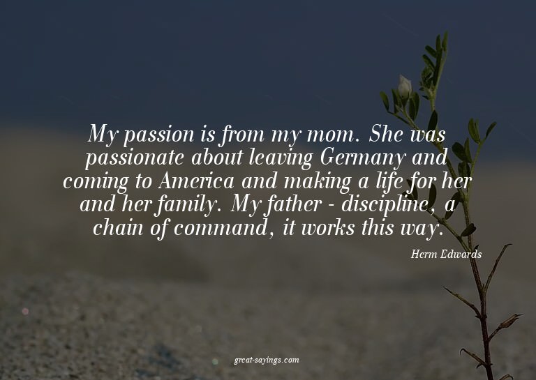 My passion is from my mom. She was passionate about lea