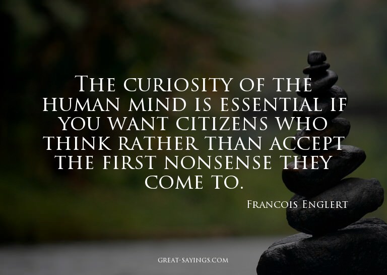 The curiosity of the human mind is essential if you wan