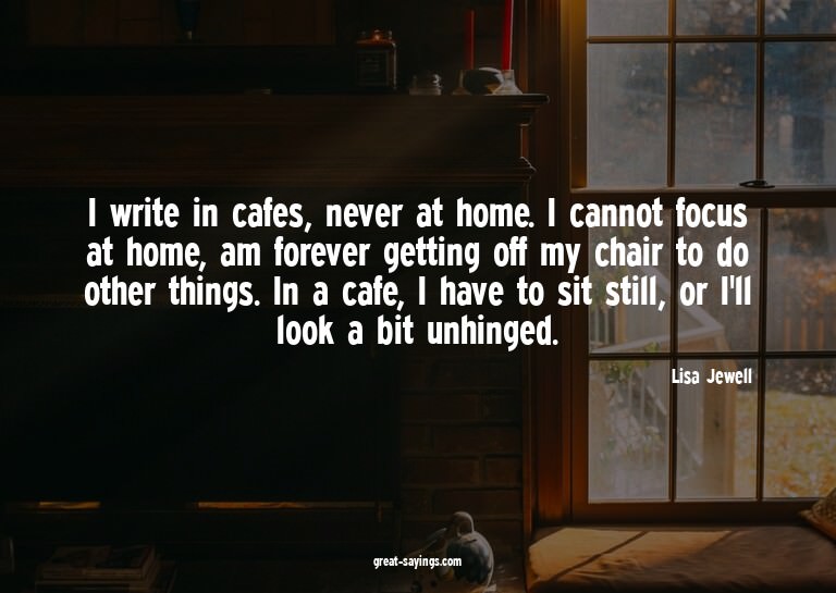 I write in cafes, never at home. I cannot focus at home
