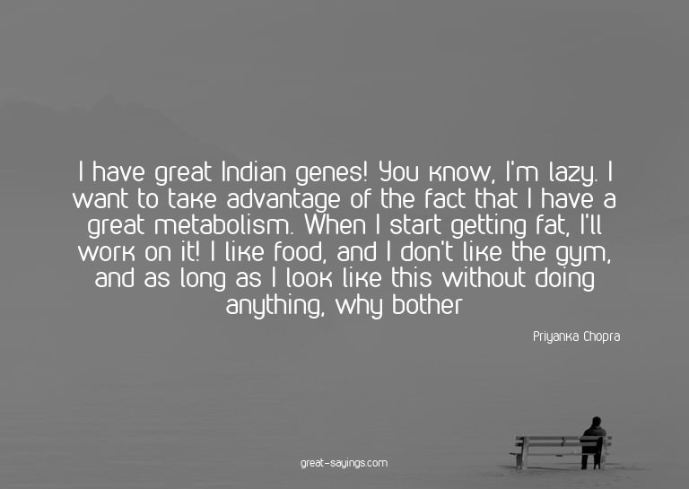 I have great Indian genes! You know, I'm lazy. I want t